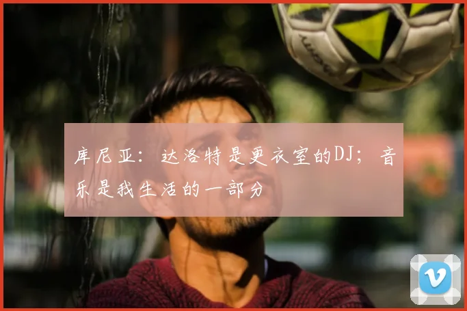 库尼亚：达洛特是更衣室的DJ；音乐是我生活的一部分