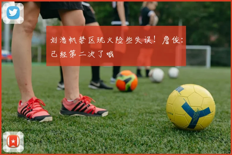 刘浩帆禁区玩火险些失误！詹俊：已经第二次了哦