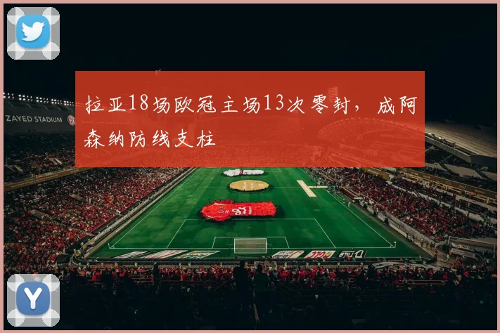 拉亚18场欧冠主场13次零封，成阿森纳防线支柱