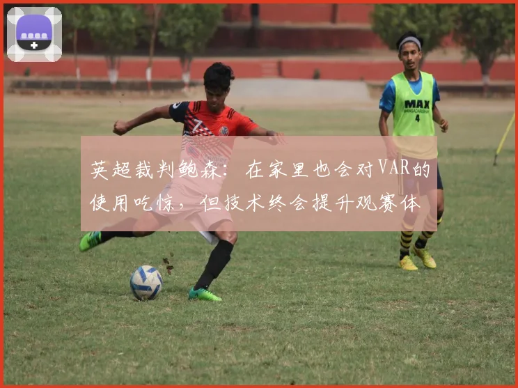 英超裁判鲍森：在家里也会对VAR的使用吃惊，但技术终会提升观赛体验