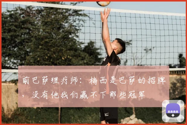 前巴萨理疗师：梅西是巴萨的招牌，没有他我们赢不下那些冠军