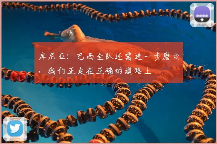 库尼亚：巴西全队还需进一步磨合，我们正走在正确的道路上