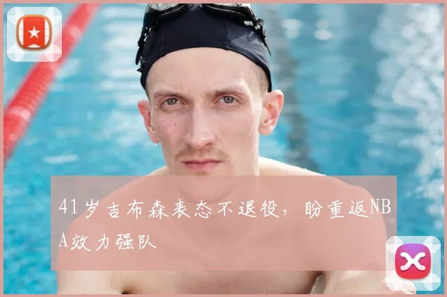 41岁吉布森表态不退役，盼重返NBA效力强队