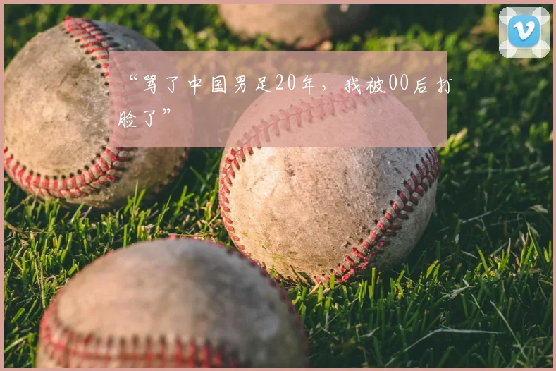 “骂了中国男足20年，我被00后打脸了”