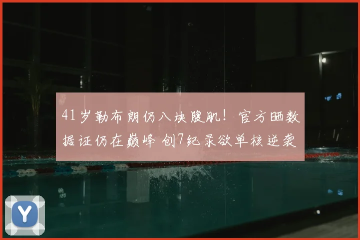 41岁勒布朗仍八块腹肌！官方晒数据证仍在巅峰 创7纪录欲单核逆袭