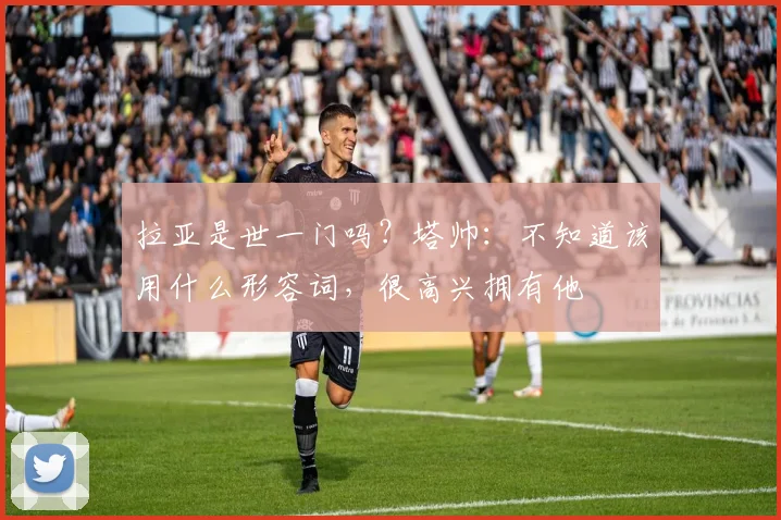 拉亚是世一门吗？塔帅：不知道该用什么形容词，很高兴拥有他