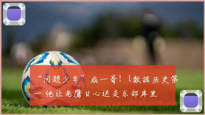 “问题少年”成一哥！1数据历史第一 他让老鹰甘心送走东部库里