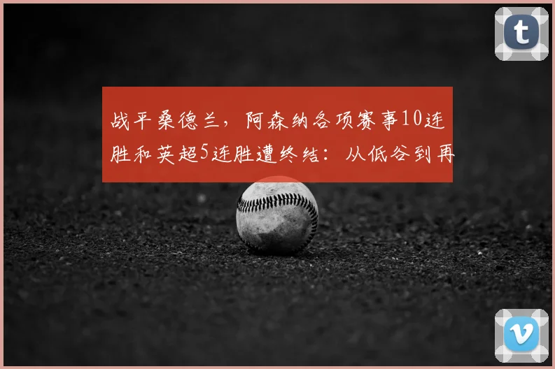 战平桑德兰，阿森纳各项赛事10连胜和英超5连胜遭终结：从低谷到再出发的品牌力量与球迷共振