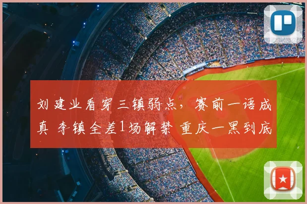 刘建业看穿三镇弱点，赛前一语成真 李镇全差1场解禁 重庆一黑到底
