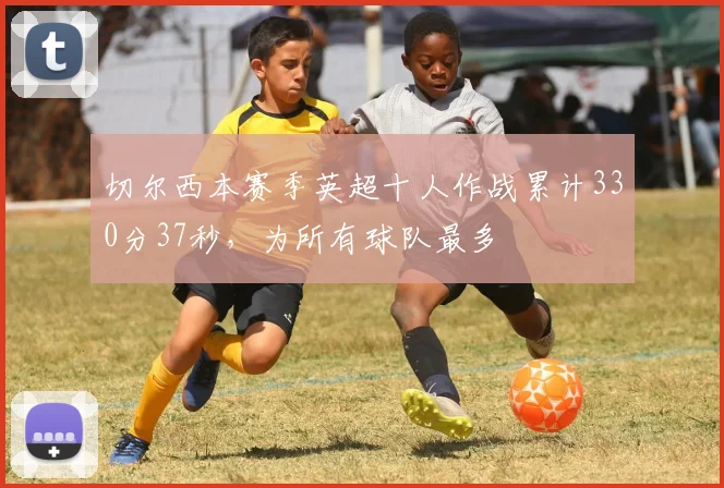 切尔西本赛季英超十人作战累计330分37秒，为所有球队最多