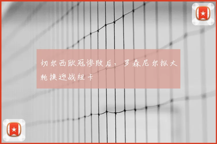 切尔西欧冠惨败后，罗森尼尔拟大轮换迎战纽卡