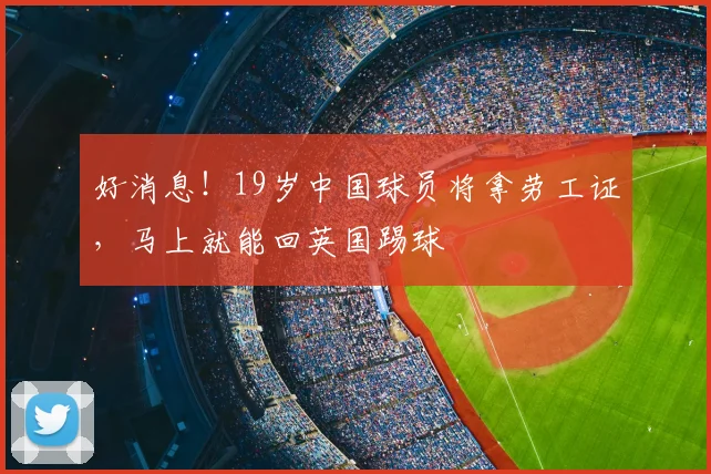 好消息！19岁中国球员将拿劳工证，马上就能回英国踢球