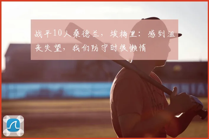 战平10人桑德兰，埃梅里：感到沮丧失望，我们防守时很懒惰