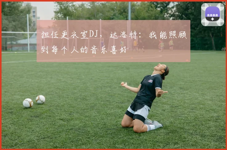 担任更衣室DJ，达洛特：我能照顾到每个人的音乐喜好