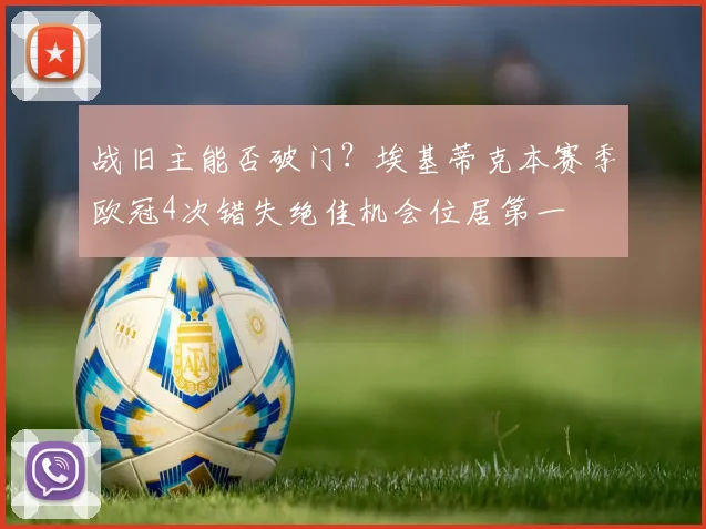 战旧主能否破门？埃基蒂克本赛季欧冠4次错失绝佳机会位居第一