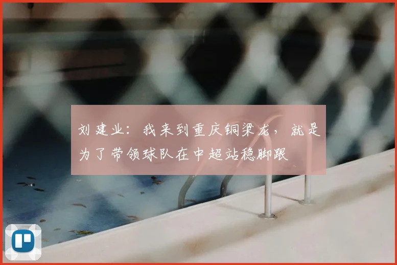 刘建业：我来到重庆铜梁龙，就是为了带领球队在中超站稳脚跟