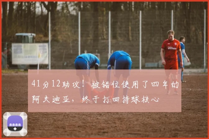 41分12助攻！被错位使用了四年的阿夫迪亚，终于打回持球核心