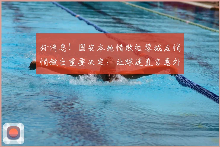 好消息！国安本轮惜败给蓉城后悄悄做出重要决定，让球迷直言意外
