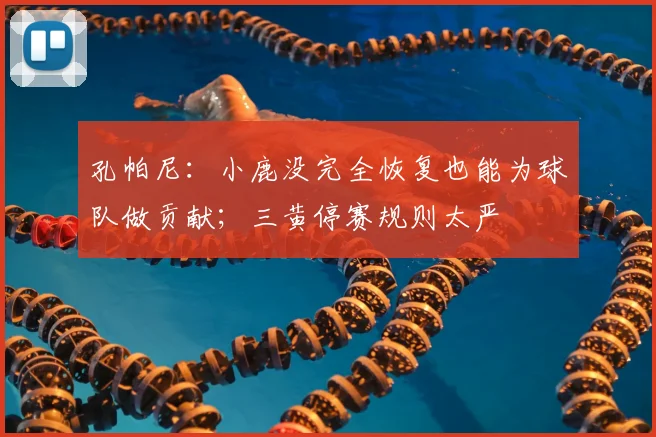 孔帕尼：小鹿没完全恢复也能为球队做贡献；三黄停赛规则太严
