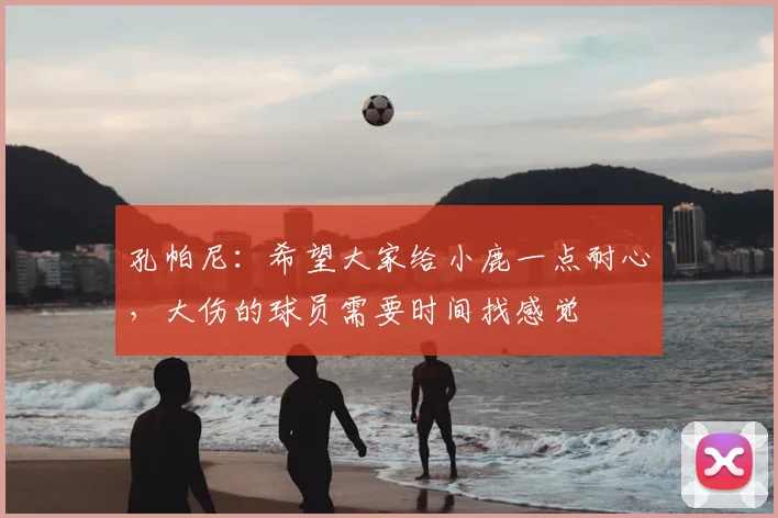 孔帕尼：希望大家给小鹿一点耐心，大伤的球员需要时间找感觉