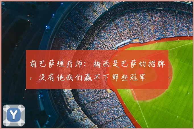 前巴萨理疗师：梅西是巴萨的招牌，没有他我们赢不下那些冠军