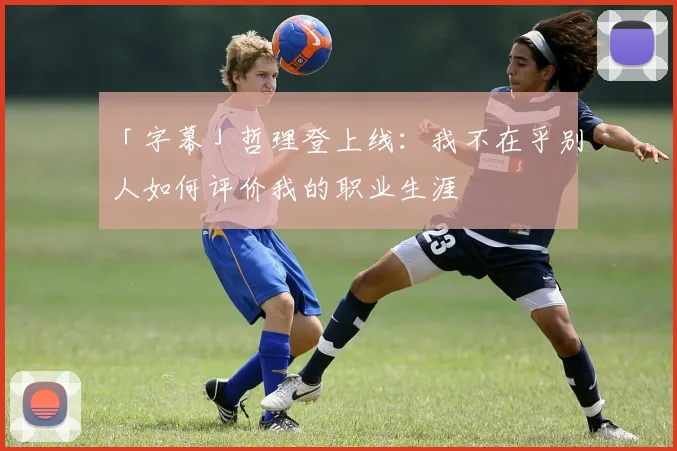 「字幕」哲理登上线：我不在乎别人如何评价我的职业生涯