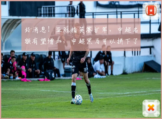 好消息！亚冠精英赛扩军，中超名额有望增加，中超黑马可以拼下了