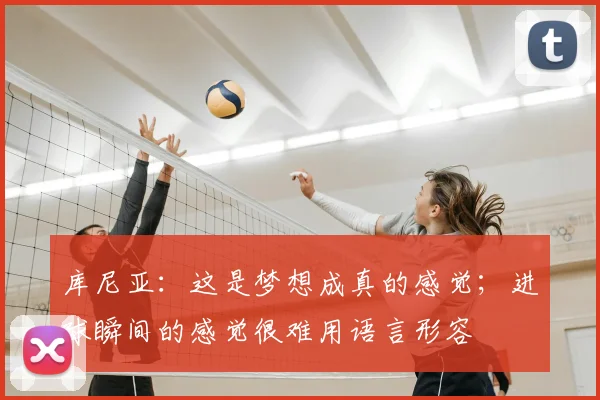 库尼亚：这是梦想成真的感觉；进球瞬间的感觉很难用语言形容