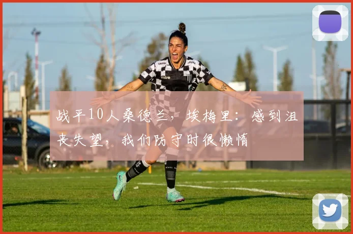 战平10人桑德兰，埃梅里：感到沮丧失望，我们防守时很懒惰