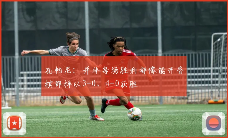 孔帕尼：并非每场胜利都像能开香槟那样以3-0、4-0获胜