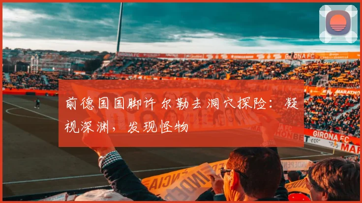 前德国国脚许尔勒去洞穴探险：凝视深渊，发现怪物