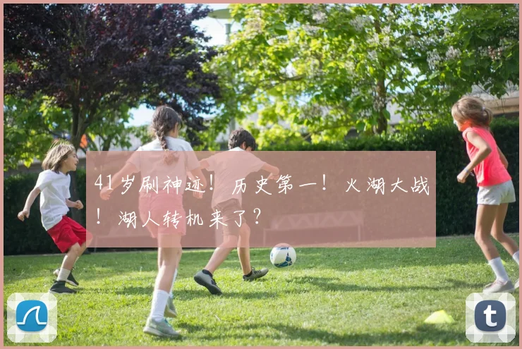 41岁刷神迹！历史第一！火湖大战！湖人转机来了？