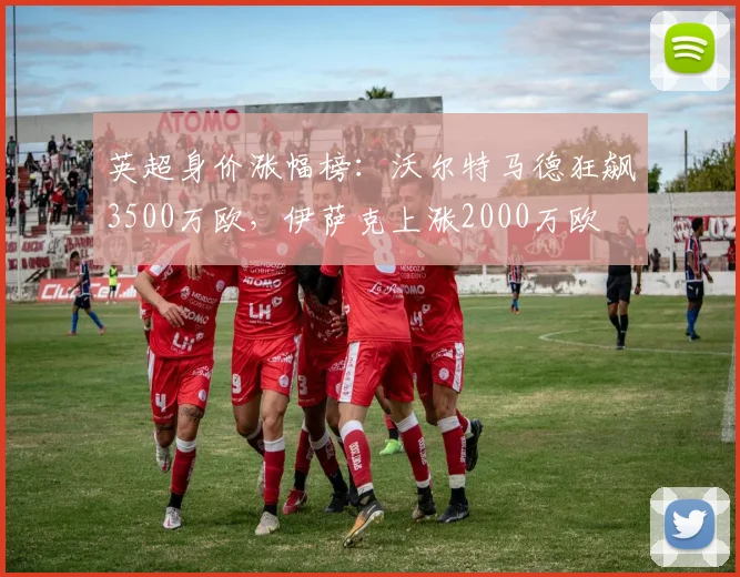 英超身价涨幅榜：沃尔特马德狂飙3500万欧，伊萨克上涨2000万欧