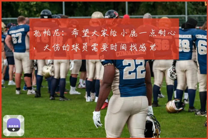 孔帕尼：希望大家给小鹿一点耐心，大伤的球员需要时间找感觉