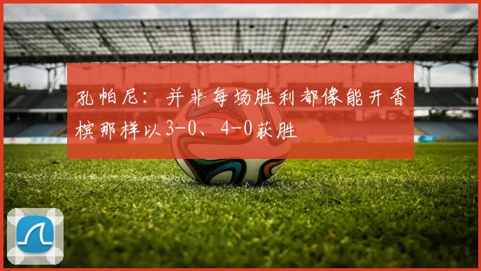 孔帕尼：并非每场胜利都像能开香槟那样以3-0、4-0获胜