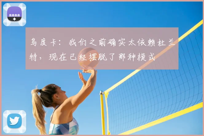 乌度卡：我们之前确实太依赖杜兰特，现在已经摆脱了那种模式