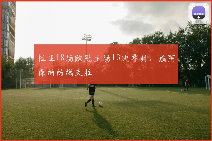 拉亚18场欧冠主场13次零封，成阿森纳防线支柱