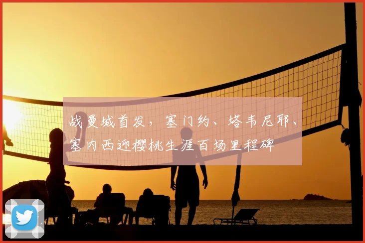 战曼城首发，塞门约、塔韦尼耶、塞内西迎樱桃生涯百场里程碑