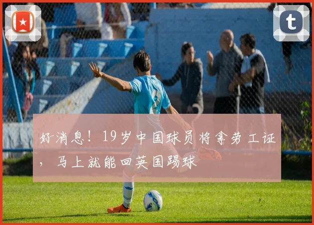 好消息！19岁中国球员将拿劳工证，马上就能回英国踢球
