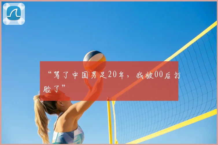 “骂了中国男足20年，我被00后打脸了”