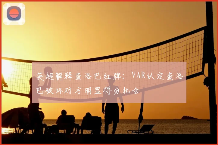 英超解释查洛巴红牌：VAR认定查洛巴破坏对方明显得分机会