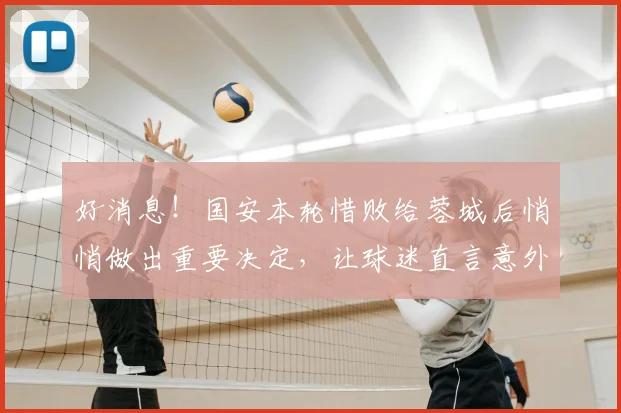 好消息！国安本轮惜败给蓉城后悄悄做出重要决定，让球迷直言意外