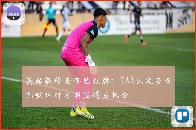 英超解释查洛巴红牌：VAR认定查洛巴破坏对方明显得分机会