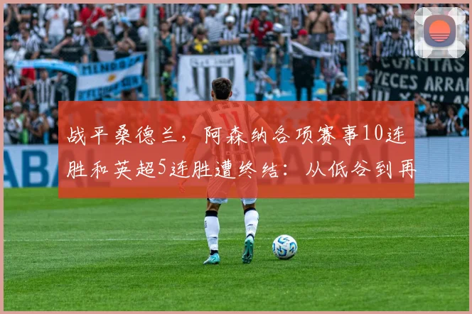 战平桑德兰，阿森纳各项赛事10连胜和英超5连胜遭终结：从低谷到再出发的品牌力量与球迷共振