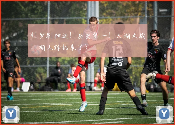 41岁刷神迹！历史第一！火湖大战！湖人转机来了？