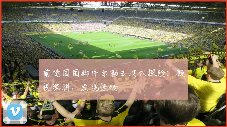 前德国国脚许尔勒去洞穴探险：凝视深渊，发现怪物