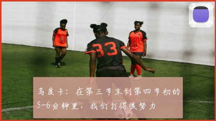 乌度卡：在第三节末到第四节初的5-6分钟里，我们打得很努力